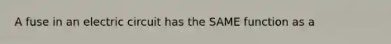 A fuse in an electric circuit has the SAME function as a