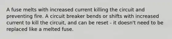 A fuse melts with increased current killing the circuit and preventing fire. A circuit breaker bends or shifts with increased current to kill the circuit, and can be reset - it doesn't need to be replaced like a melted fuse.