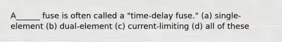 A______ fuse is often called a "time-delay fuse." (a) single-element (b) dual-element (c) current-limiting (d) all of these