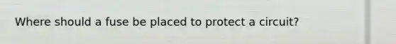 Where should a fuse be placed to protect a circuit?