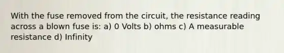 With the fuse removed from the circuit, the resistance reading across a blown fuse is: a) 0 Volts b) ohms c) A measurable resistance d) Infinity