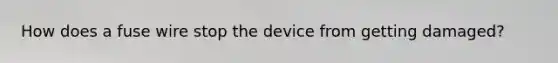 How does a fuse wire stop the device from getting damaged?