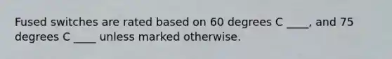 Fused switches are rated based on 60 degrees C ____, and 75 degrees C ____ unless marked otherwise.