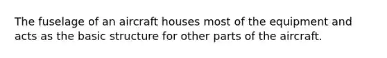 The fuselage of an aircraft houses most of the equipment and acts as the basic structure for other parts of the aircraft.