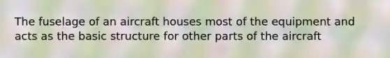 The fuselage of an aircraft houses most of the equipment and acts as the basic structure for other parts of the aircraft