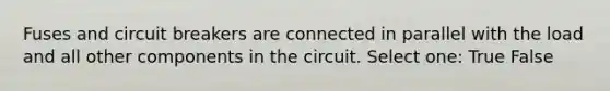 Fuses and circuit breakers are connected in parallel with the load and all other components in the circuit. Select one: True False