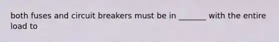 both fuses and circuit breakers must be in _______ with the entire load to