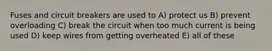 Fuses and circuit breakers are used to A) protect us B) prevent overloading C) break the circuit when too much current is being used D) keep wires from getting overheated E) all of these