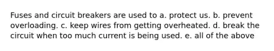Fuses and circuit breakers are used to a. protect us. b. prevent overloading. c. keep wires from getting overheated. d. break the circuit when too much current is being used. e. all of the above