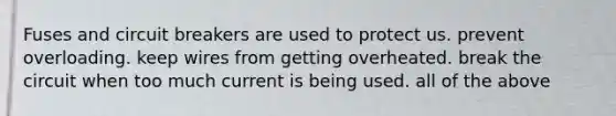 Fuses and circuit breakers are used to protect us. prevent overloading. keep wires from getting overheated. break the circuit when too much current is being used. all of the above