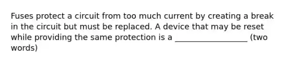 Fuses protect a circuit from too much current by creating a break in the circuit but must be replaced. A device that may be reset while providing the same protection is a __________________ (two words)