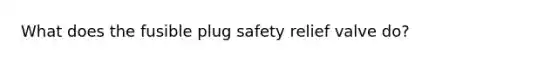 What does the fusible plug safety relief valve do?