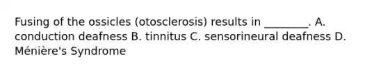 Fusing of the ossicles (otosclerosis) results in ________. A. conduction deafness B. tinnitus C. sensorineural deafness D. Ménière's Syndrome