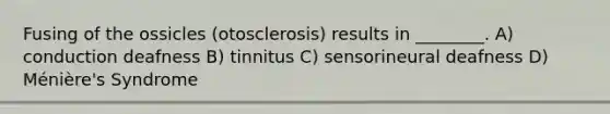 Fusing of the ossicles (otosclerosis) results in ________. A) conduction deafness B) tinnitus C) sensorineural deafness D) Ménière's Syndrome