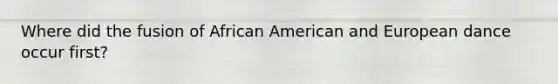 Where did the fusion of African American and European dance occur first?