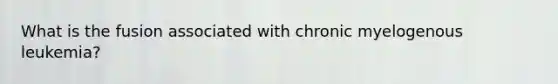 What is the fusion associated with chronic myelogenous leukemia?