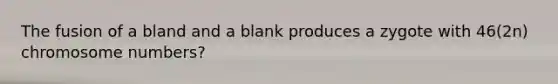 The fusion of a bland and a blank produces a zygote with 46(2n) chromosome numbers?