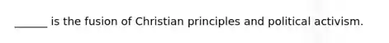 ______ is the fusion of Christian principles and political activism.