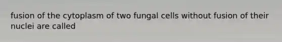 fusion of the cytoplasm of two fungal cells without fusion of their nuclei are called