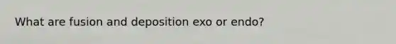 What are fusion and deposition exo or endo?