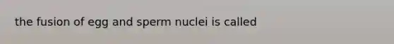 the fusion of egg and sperm nuclei is called