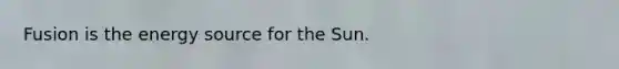 Fusion is the energy source for the Sun.