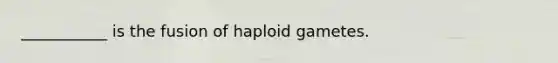 ___________ is the fusion of haploid gametes.