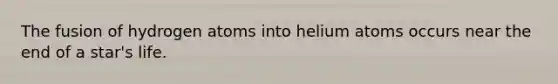 The fusion of hydrogen atoms into helium atoms occurs near the end of a star's life.​
