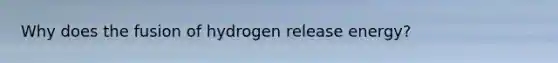 Why does the fusion of hydrogen release energy?