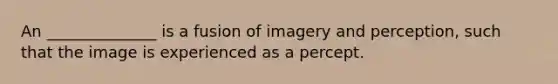 An ______________ is a fusion of imagery and perception, such that the image is experienced as a percept.