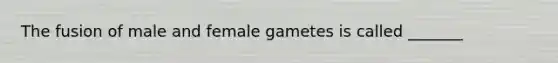 The fusion of male and female gametes is called _______