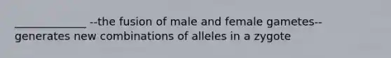 _____________ --the fusion of male and female gametes--generates new combinations of alleles in a zygote