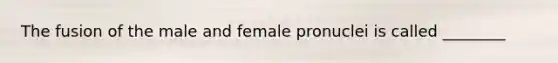 The fusion of the male and female pronuclei is called ________