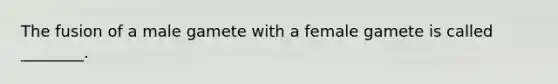 The fusion of a male gamete with a female gamete is called ________.