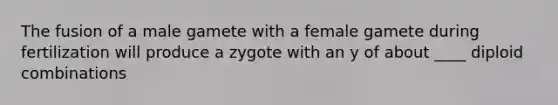 The fusion of a male gamete with a female gamete during fertilization will produce a zygote with an y of about ____ diploid combinations