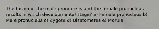 The fusion of the male pronucleus and the female pronucleus results in which developmental stage? a) Female pronucleus b) Male pronucleus c) Zygote d) Blastomeres e) Morula