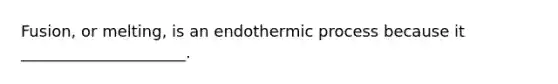 Fusion, or melting, is an endothermic process because it _____________________.