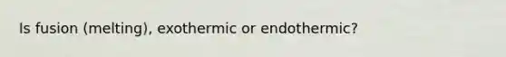 Is fusion (melting), exothermic or endothermic?