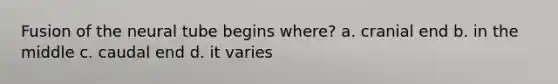 Fusion of the neural tube begins where? a. cranial end b. in the middle c. caudal end d. it varies