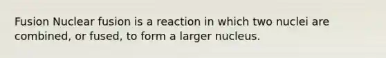 Fusion Nuclear fusion is a reaction in which two nuclei are combined, or fused, to form a larger nucleus.