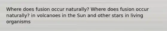 Where does fusion occur naturally? Where does fusion occur naturally? in volcanoes in the Sun and other stars in living organisms