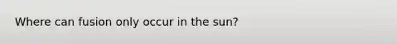 Where can fusion only occur in the sun?