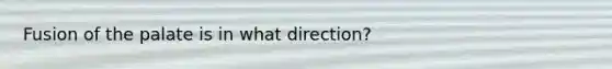 Fusion of the palate is in what direction?