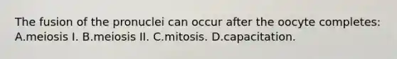 The fusion of the pronuclei can occur after the oocyte completes: A.meiosis I. B.meiosis II. C.mitosis. D.capacitation.