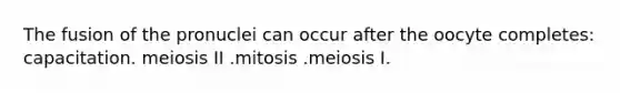 The fusion of the pronuclei can occur after the oocyte completes: capacitation. meiosis II .mitosis .meiosis I.