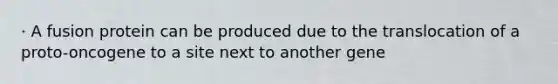 · A fusion protein can be produced due to the translocation of a proto-oncogene to a site next to another gene