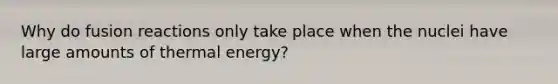 Why do fusion reactions only take place when the nuclei have large amounts of thermal energy?