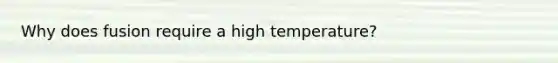 Why does fusion require a high temperature?