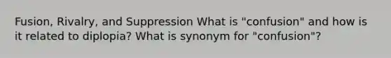 Fusion, Rivalry, and Suppression What is "confusion" and how is it related to diplopia? What is synonym for "confusion"?