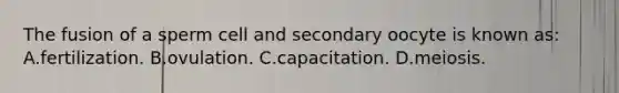 The fusion of a sperm cell and secondary oocyte is known as: A.fertilization. B.ovulation. C.capacitation. D.meiosis.